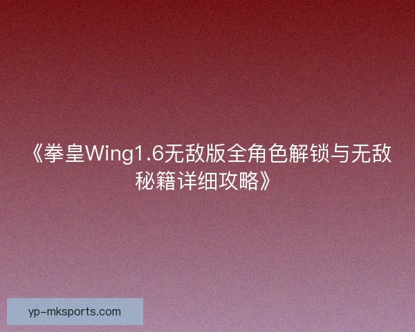 《拳皇Wing1.6无敌版全角色解锁与无敌秘籍详细攻略》