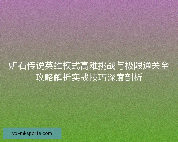 炉石传说英雄模式高难挑战与极限通关全攻略解析实战技巧深度剖析