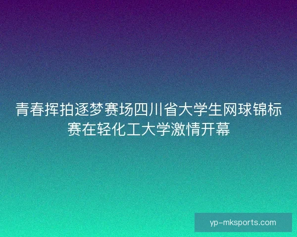 青春挥拍逐梦赛场四川省大学生网球锦标赛在轻化工大学激情开幕