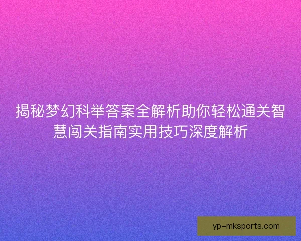 揭秘梦幻科举答案全解析助你轻松通关智慧闯关指南实用技巧深度解析